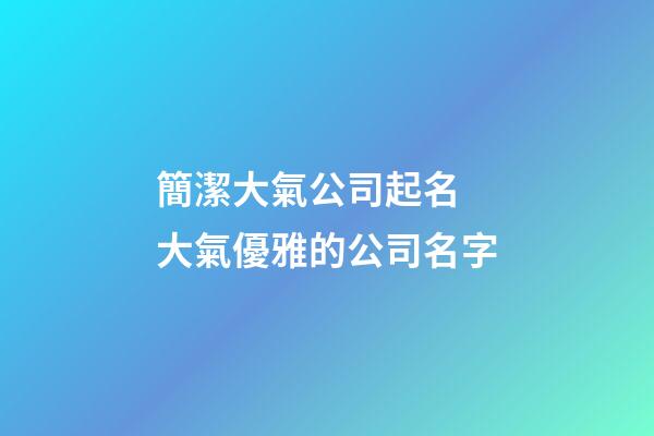 簡潔大氣公司起名 大氣優雅的公司名字-第1張-公司起名-玄機派